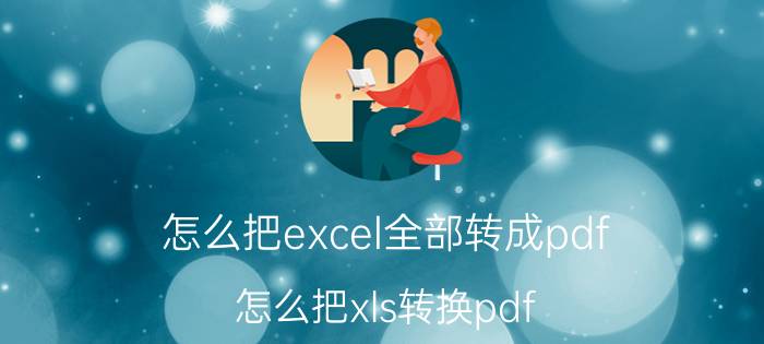 怎么把excel全部转成pdf 怎么把xls转换pdf？